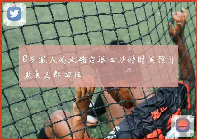 C罗家人尚未确定返回沙特时间预计康复后即回归