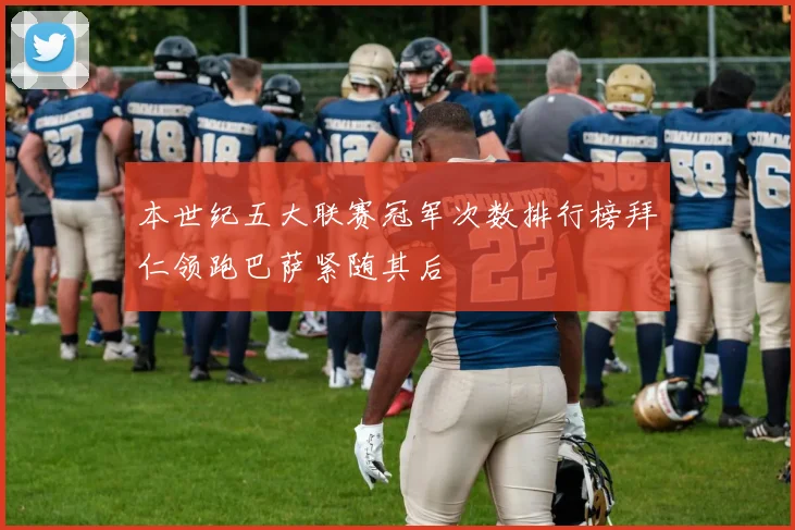 本世纪五大联赛冠军次数排行榜拜仁领跑巴萨紧随其后