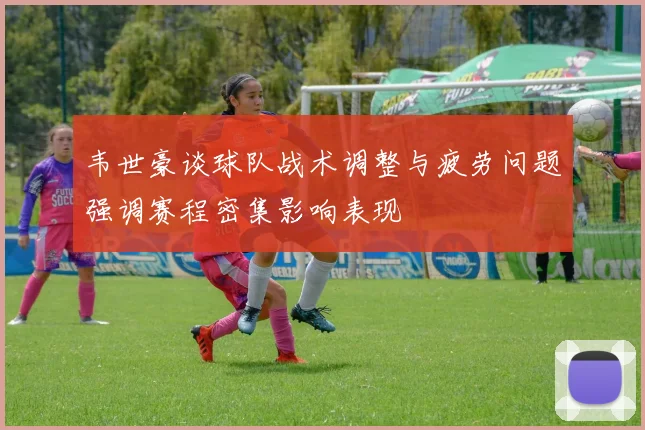 韦世豪谈球队战术调整与疲劳问题强调赛程密集影响表现