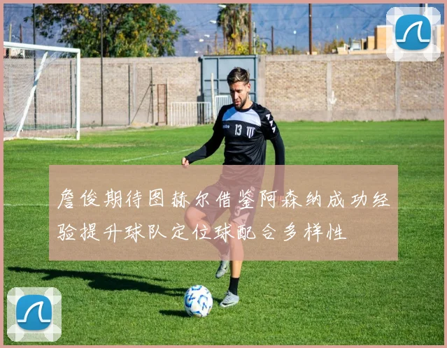 詹俊期待图赫尔借鉴阿森纳成功经验提升球队定位球配合多样性