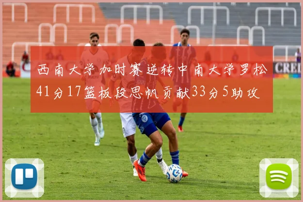 西南大学加时赛逆转中南大学罗松41分17篮板段思帆贡献33分5助攻