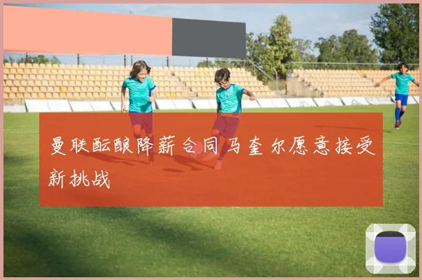 曼联酝酿降薪合同马奎尔愿意接受新挑战