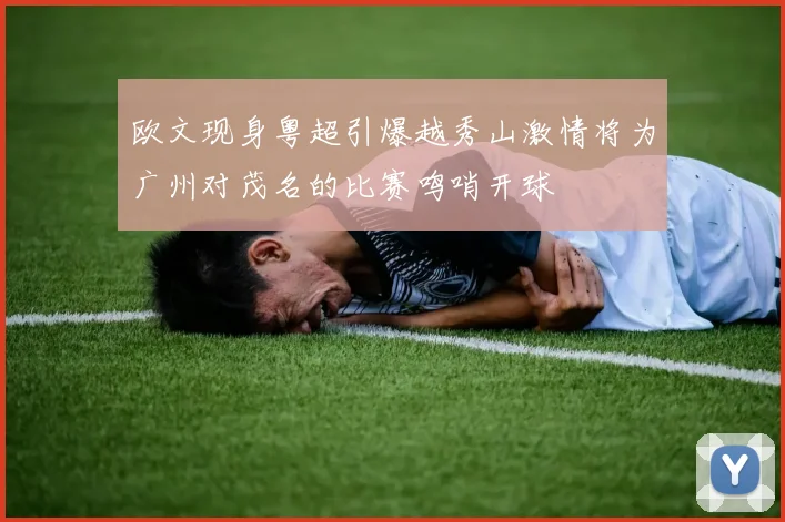 欧文现身粤超引爆越秀山激情将为广州对茂名的比赛鸣哨开球