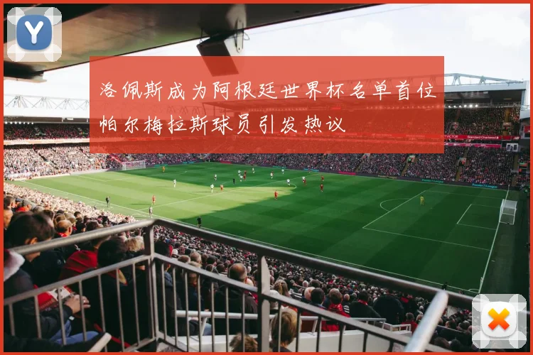 洛佩斯成为阿根廷世界杯名单首位帕尔梅拉斯球员引发热议