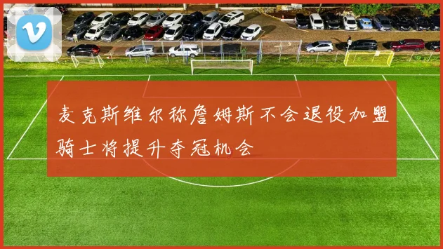 麦克斯维尔称詹姆斯不会退役加盟骑士将提升夺冠机会