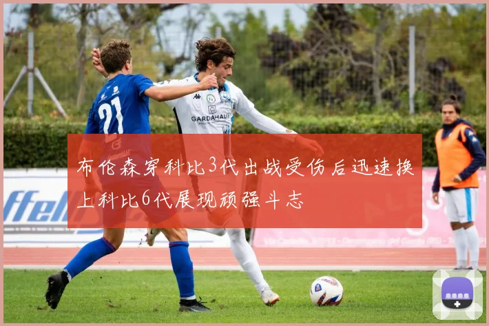 布伦森穿科比3代出战受伤后迅速换上科比6代展现顽强斗志