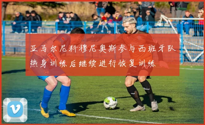 亚马尔尼科穆尼奥斯参与西班牙队热身训练后继续进行恢复训练