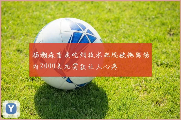 杨瀚森首度吃到技术犯规被拖离场内2000美元罚款让人心疼