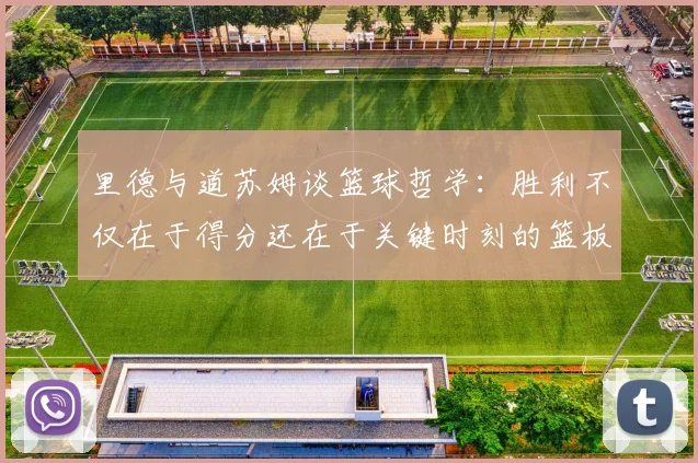 里德与道苏姆谈篮球哲学：胜利不仅在于得分还在于关键时刻的篮板球