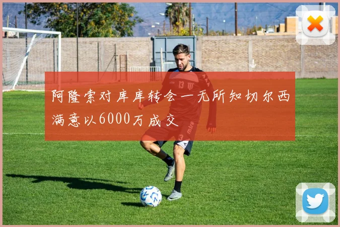 阿隆索对库库转会一无所知切尔西满意以6000万成交